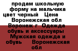 продам школьную форму на мальчика цвет черный › Цена ­ 500 - Воронежская обл., Воронеж г. Одежда, обувь и аксессуары » Мужская одежда и обувь   . Воронежская обл.